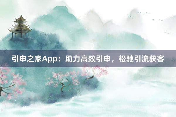 引申之家App：助力高效引申，松驰引流获客
