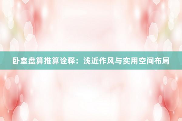 卧室盘算推算诠释:浅近作风与实用空间布局