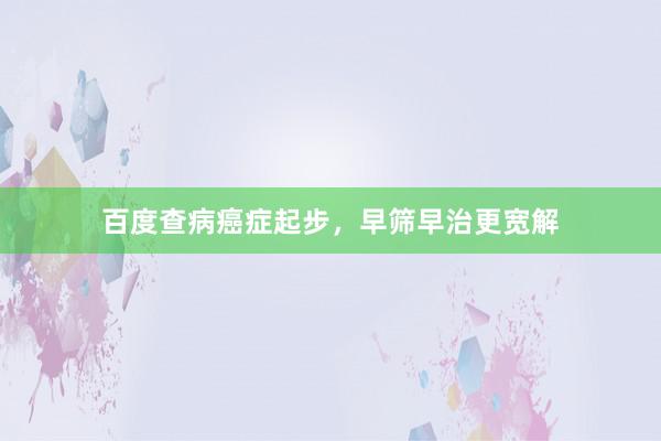 百度查病癌症起步，早筛早治更宽解
