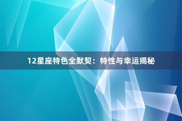 12星座特色全默契：特性与幸运揭秘