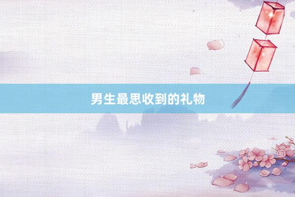 男生最思收到的礼物