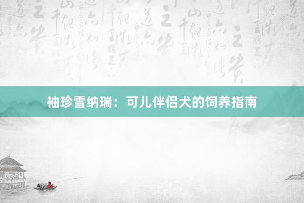 袖珍雪纳瑞：可儿伴侣犬的饲养指南