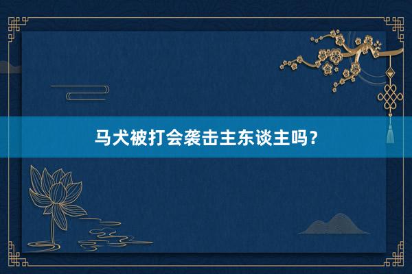 马犬被打会袭击主东谈主吗？